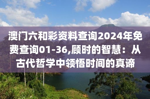 澳门六和彩资料查询2024年免费查询01-36,顾时的智慧：从古代哲学中领悟时间的真谛