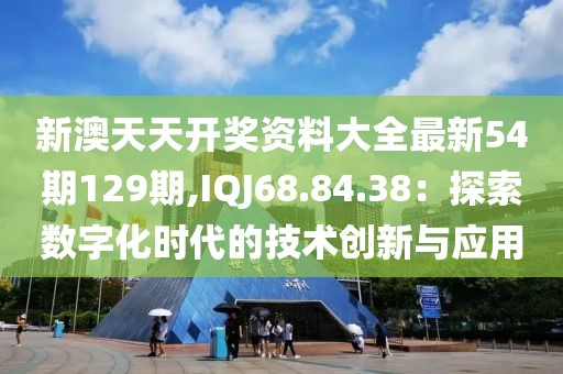 新澳天天开奖资料大全最新54期129期,IQJ68.84.38：探索数字化时代的技术创新与应用