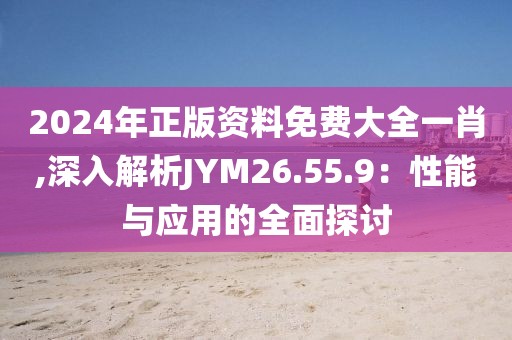 2024年正版资料免费大全一肖,深入解析JYM26.55.9：性能与应用的全面探讨