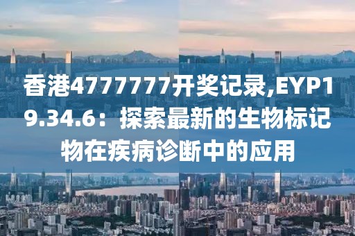 香港4777777开奖记录,EYP19.34.6：探索最新的生物标记物在疾病诊断中的应用