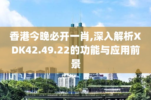 香港今晚必开一肖,深入解析XDK42.49.22的功能与应用前景