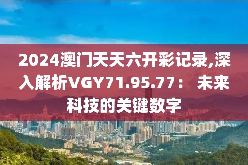 2024澳门天天六开彩记录,深入解析VGY71.95.77： 未来科技的关键数字