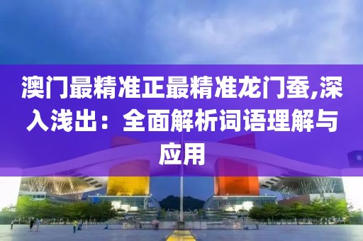 澳门最精准正最精准龙门蚕,深入浅出：全面解析词语理解与应用