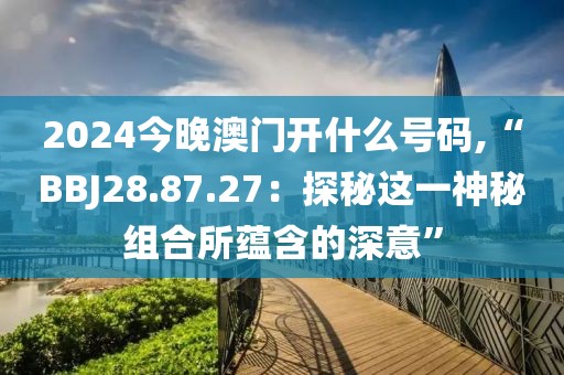 2024今晚澳门开什么号码,“BBJ28.87.27：探秘这一神秘组合所蕴含的深意”