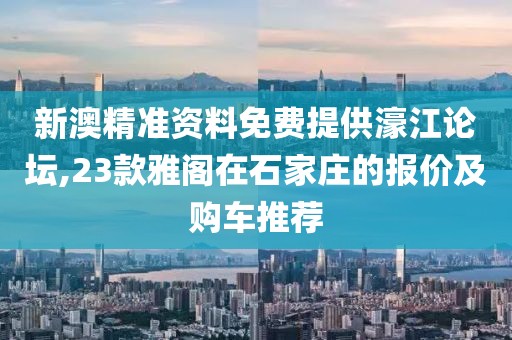 新澳精准资料免费提供濠江论坛,23款雅阁在石家庄的报价及购车推荐