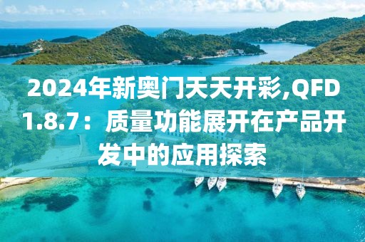 2024年新奥门天天开彩,QFD1.8.7：质量功能展开在产品开发中的应用探索