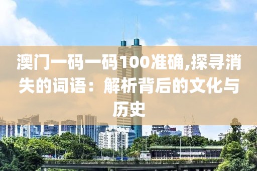 澳门一码一码100准确,探寻消失的词语：解析背后的文化与历史