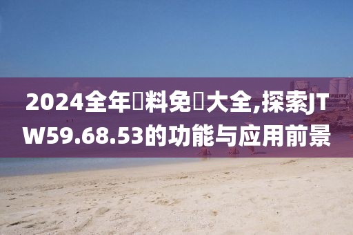 2024全年資料免費大全,探索JTW59.68.53的功能与应用前景