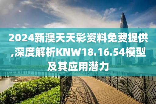 2024新澳天天彩资料免费提供,深度解析KNW18.16.54模型及其应用潜力