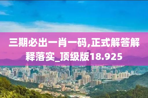 三期必出一肖一码,正式解答解释落实_顶级版18.925