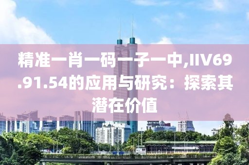 精准一肖一码一子一中,IIV69.91.54的应用与研究：探索其潜在价值