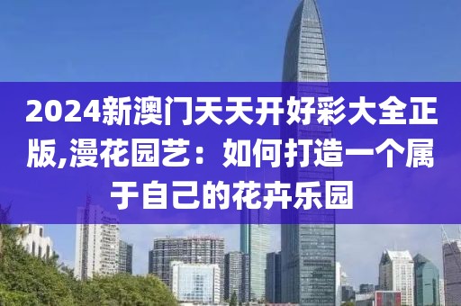 2024新澳门天天开好彩大全正版,漫花园艺：如何打造一个属于自己的花卉乐园