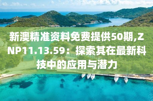 新澳精准资料免费提供50期,ZNP11.13.59：探索其在最新科技中的应用与潜力