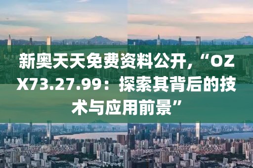新奥天天免费资料公开,“OZX73.27.99：探索其背后的技术与应用前景”