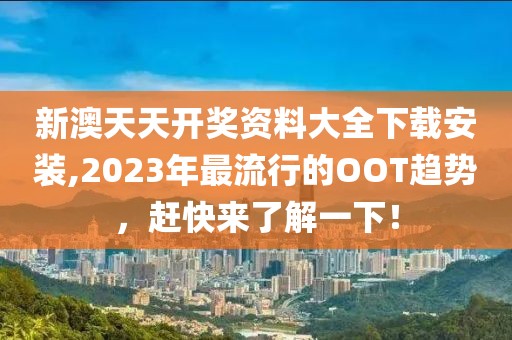 新澳天天开奖资料大全下载安装,2023年最流行的OOT趋势，赶快来了解一下！