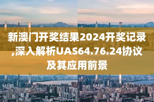 新澳门开奖结果2024开奖记录,深入解析UAS64.76.24协议及其应用前景