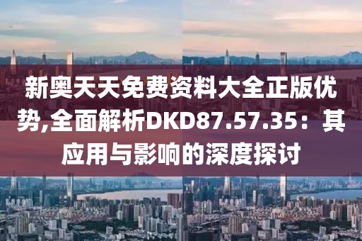 新奥天天免费资料大全正版优势,全面解析DKD87.57.35：其应用与影响的深度探讨