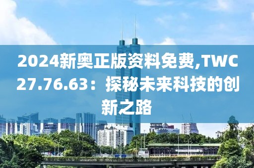 2024新奥正版资料免费,TWC27.76.63：探秘未来科技的创新之路
