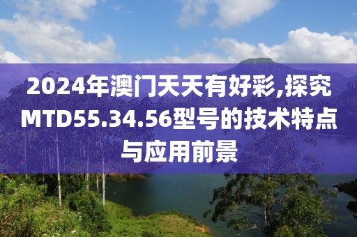 2024年澳门天天有好彩,探究MTD55.34.56型号的技术特点与应用前景