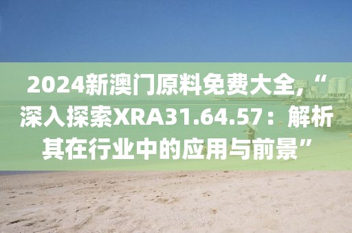 2024新澳门原料免费大全,“深入探索XRA31.64.57：解析其在行业中的应用与前景”