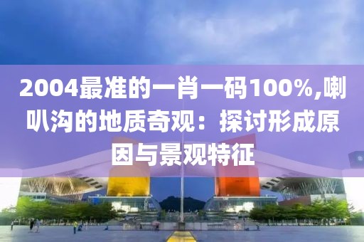 2004最准的一肖一码100%,喇叭沟的地质奇观：探讨形成原因与景观特征