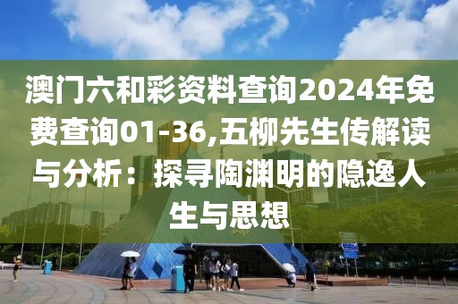 澳门六和彩资料查询2024年免费查询01-36,五柳先生传解读与分析：探寻陶渊明的隐逸人生与思想