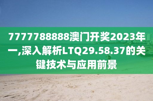 7777788888澳门开奖2023年一,深入解析LTQ29.58.37的关键技术与应用前景