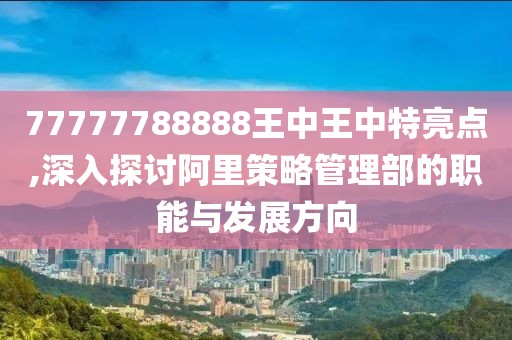 77777788888王中王中特亮点,深入探讨阿里策略管理部的职能与发展方向