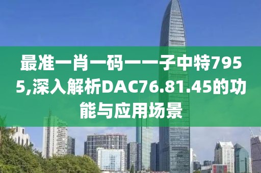 最准一肖一码一一子中特7955,深入解析DAC76.81.45的功能与应用场景