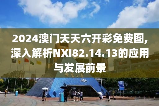 2024澳门天天六开彩免费图,深入解析NXI82.14.13的应用与发展前景