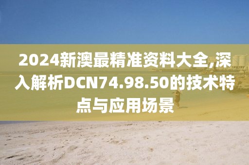 2024新澳最精准资料大全,深入解析DCN74.98.50的技术特点与应用场景
