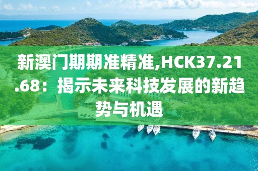 新澳门期期准精准,HCK37.21.68：揭示未来科技发展的新趋势与机遇