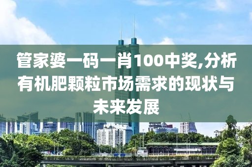 管家婆一码一肖100中奖,分析有机肥颗粒市场需求的现状与未来发展
