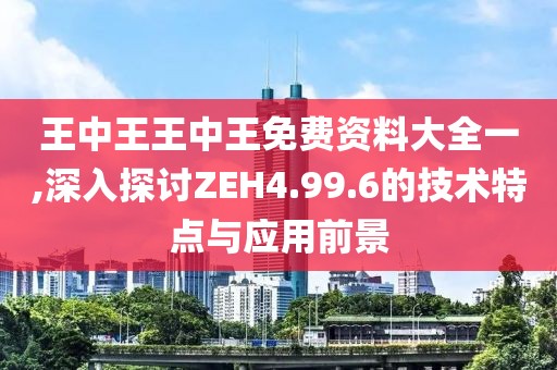 王中王王中王免费资料大全一,深入探讨ZEH4.99.6的技术特点与应用前景