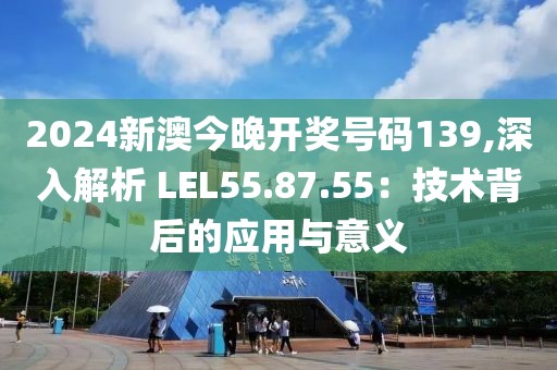 2024新澳今晚开奖号码139,深入解析 LEL55.87.55：技术背后的应用与意义