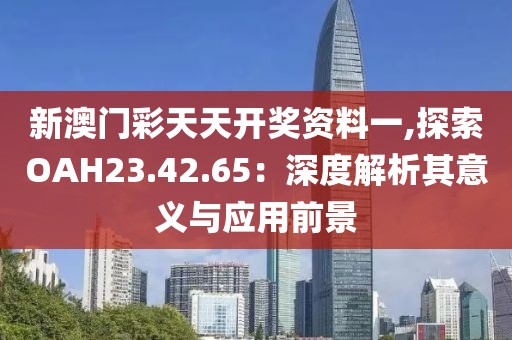 新澳门彩天天开奖资料一,探索OAH23.42.65：深度解析其意义与应用前景