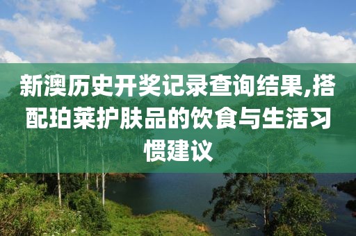 新澳历史开奖记录查询结果,搭配珀莱护肤品的饮食与生活习惯建议