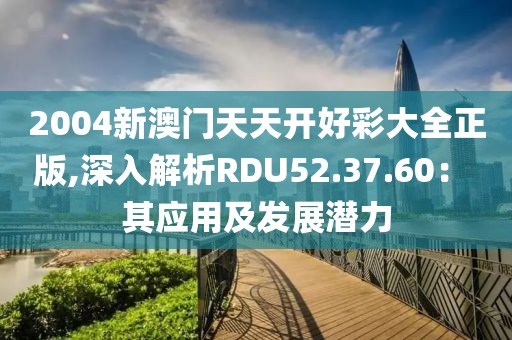 2004新澳门天天开好彩大全正版,深入解析RDU52.37.60： 其应用及发展潜力