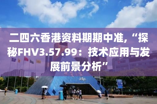 二四六香港资料期期中准,“探秘FHV3.57.99：技术应用与发展前景分析”