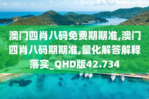 澳门四肖八码免费期期准,澳门四肖八码期期准,量化解答解释落实_QHD版42.734