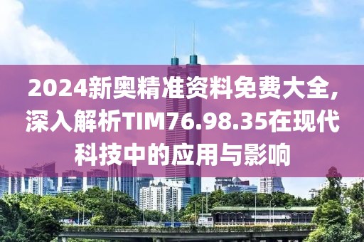 2024新奥精准资料免费大全,深入解析TIM76.98.35在现代科技中的应用与影响