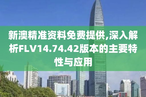 新澳精准资料免费提供,深入解析FLV14.74.42版本的主要特性与应用
