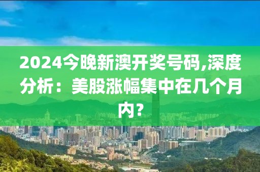 2024今晚新澳开奖号码,深度分析：美股涨幅集中在几个月内？