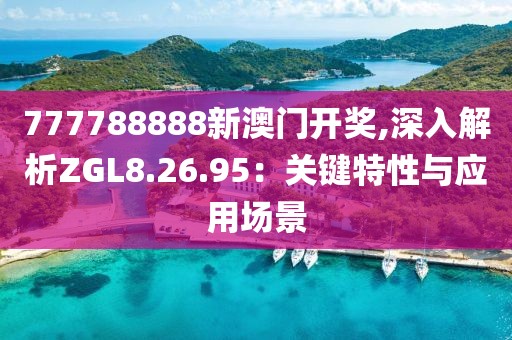 777788888新澳门开奖,深入解析ZGL8.26.95：关键特性与应用场景