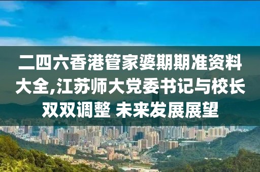 二四六香港管家婆期期准资料大全,江苏师大党委书记与校长双双调整 未来发展展望