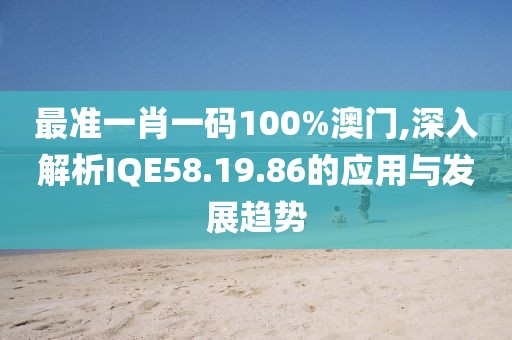 最准一肖一码100%澳门,深入解析IQE58.19.86的应用与发展趋势