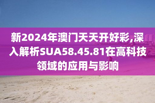 新2024年澳门天天开好彩,深入解析SUA58.45.81在高科技领域的应用与影响