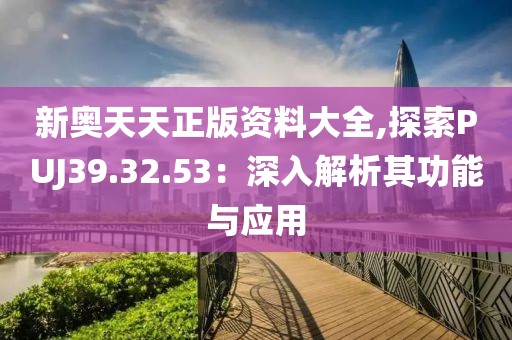 新奥天天正版资料大全,探索PUJ39.32.53：深入解析其功能与应用