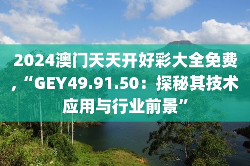 2024澳门天天开好彩大全免费,“GEY49.91.50：探秘其技术应用与行业前景”