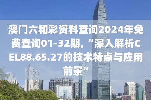 澳门六和彩资料查询2024年免费查询01-32期,“深入解析CEL88.65.27的技术特点与应用前景”